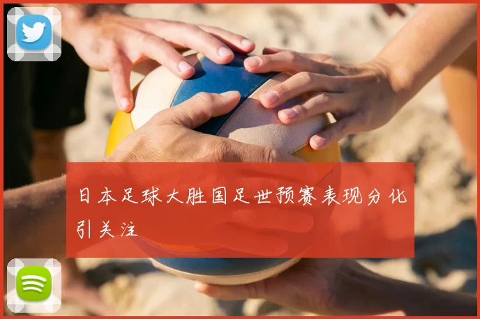 日本足球大胜国足世预赛表现分化引关注