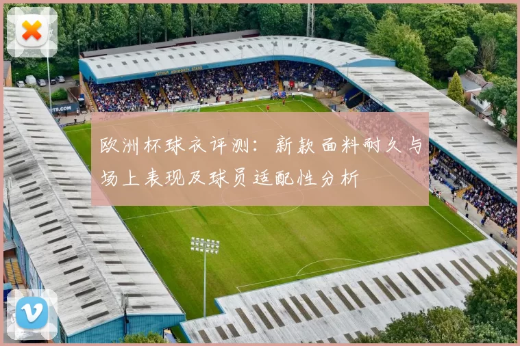 欧洲杯球衣评测：新款面料耐久与场上表现及球员适配性分析