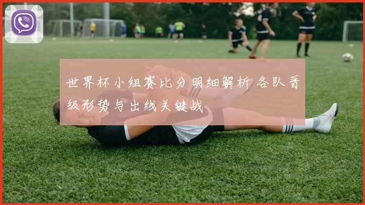 世界杯小组赛比分明细解析 各队晋级形势与出线关键战