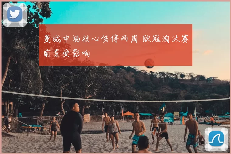 曼城中场核心伤停两周 欧冠淘汰赛前景受影响