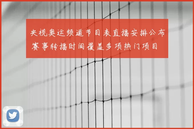 央视奥运频道节目表直播安排公布 赛事转播时间覆盖多项热门项目