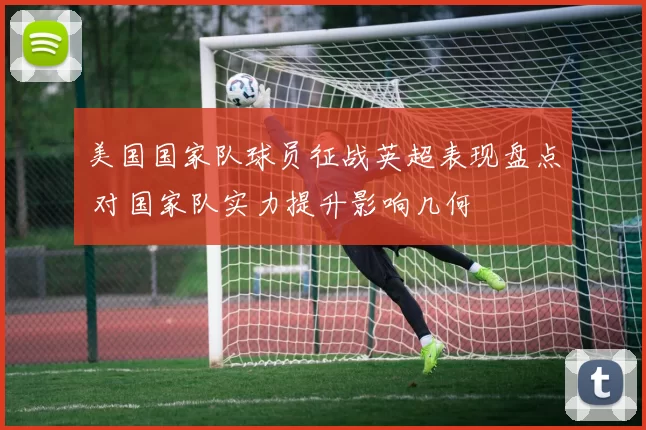 美国国家队球员征战英超表现盘点 对国家队实力提升影响几何