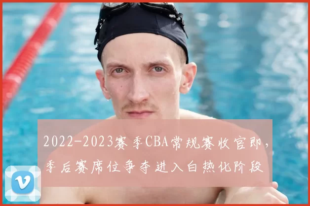 2022-2023赛季CBA常规赛收官即，季后赛席位争夺进入白热化阶段