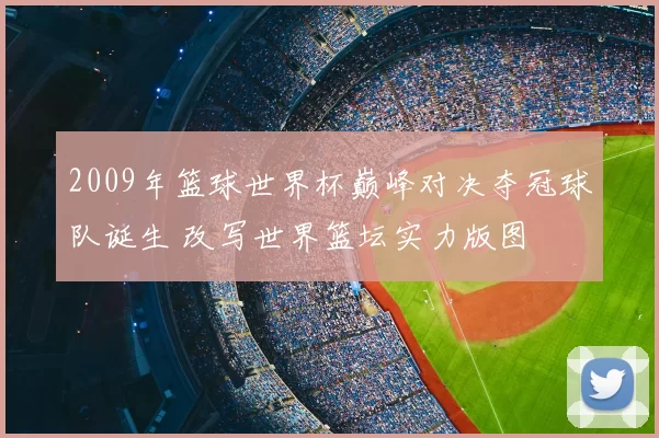 2009年篮球世界杯巅峰对决夺冠球队诞生 改写世界篮坛实力版图