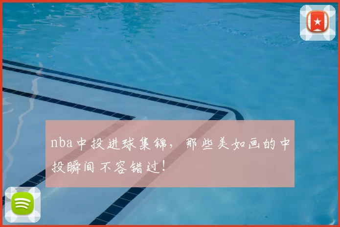 nba中投进球集锦，那些美如画的中投瞬间不容错过！