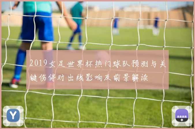 2019女足世界杯热门球队预测与关键伤停对出线影响及前景解读