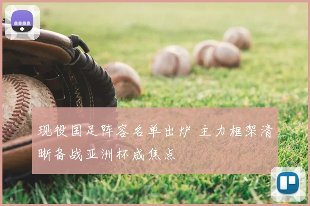 现役国足阵容名单出炉 主力框架清晰备战亚洲杯成焦点