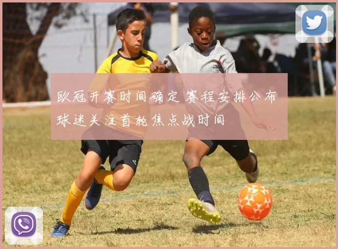 欧冠开赛时间确定 赛程安排公布 球迷关注首轮焦点战时间