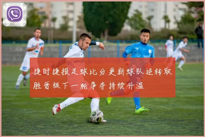 捷时捷报足球比分更新球队逆转取胜晋级下一轮争夺持续升温
