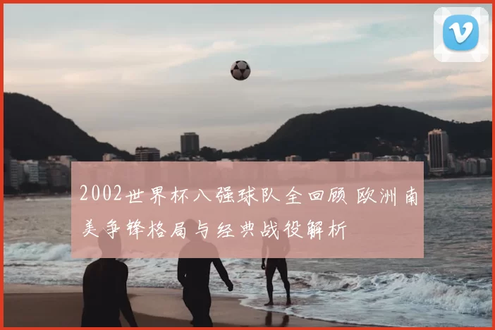 2002世界杯八强球队全回顾 欧洲南美争锋格局与经典战役解析