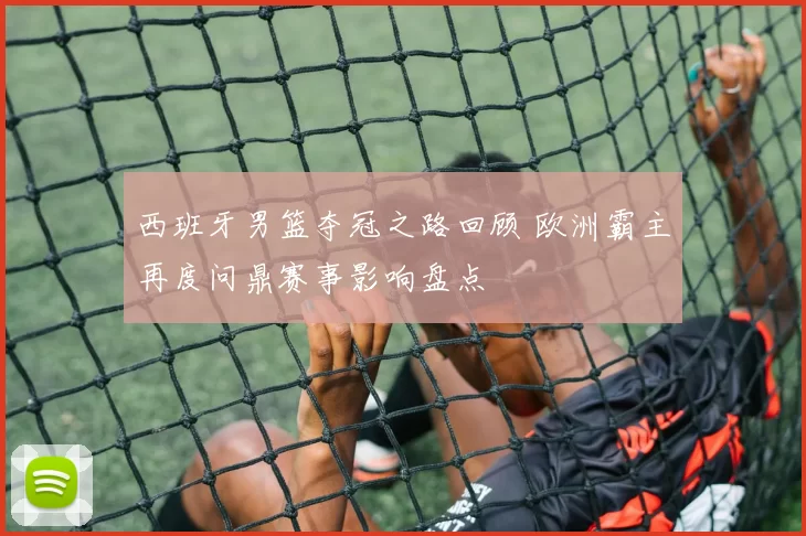 西班牙男篮夺冠之路回顾 欧洲霸主再度问鼎赛事影响盘点