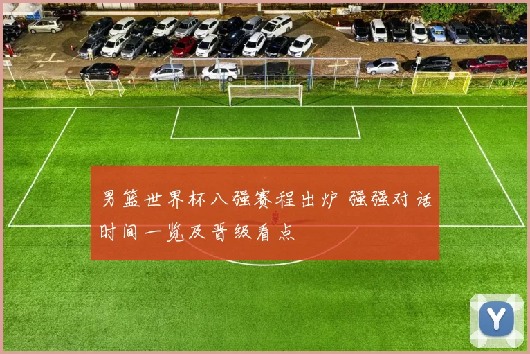 男篮世界杯八强赛程出炉 强强对话时间一览及晋级看点