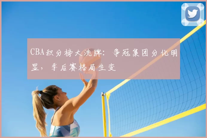 CBA积分榜大洗牌：争冠集团分化明显，季后赛格局生变