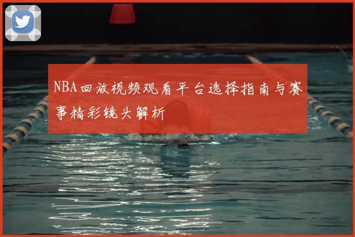 NBA回放视频观看平台选择指南与赛事精彩镜头解析