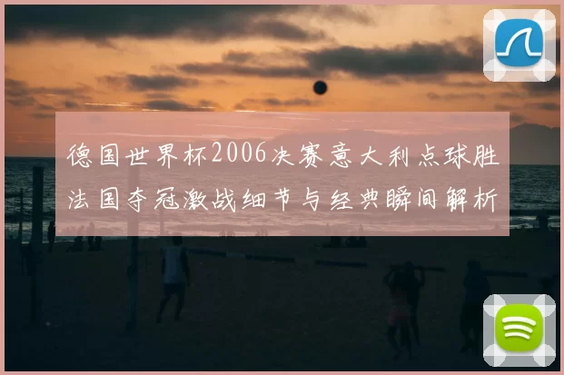 德国世界杯2006决赛意大利点球胜法国夺冠激战细节与经典瞬间解析