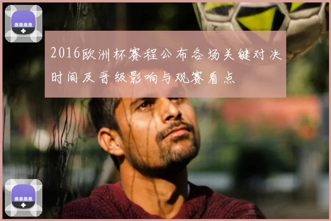 2016欧洲杯赛程公布各场关键对决时间及晋级影响与观赛看点