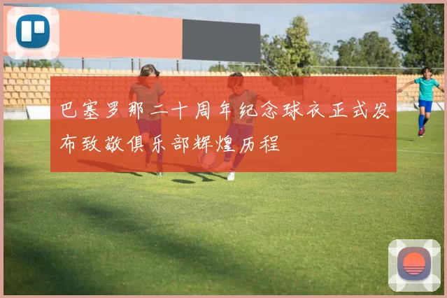 巴塞罗那二十周年纪念球衣正式发布致敬俱乐部辉煌历程