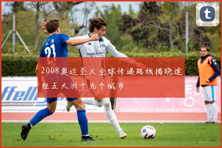 2008奥运圣火全球传递路线揭晓途经五大洲十九个城市