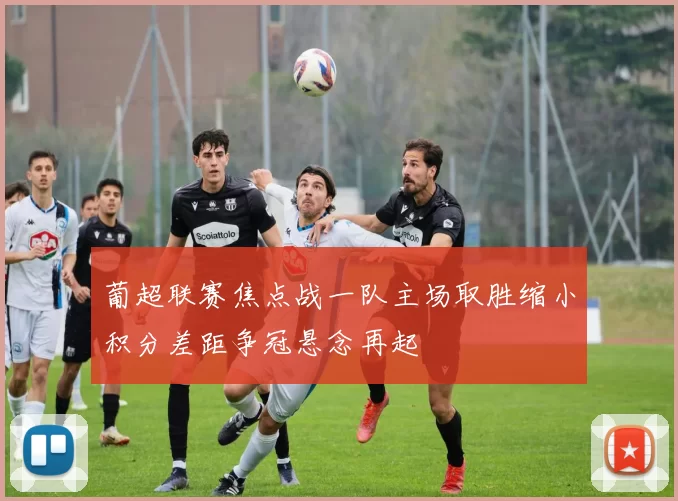 葡超联赛焦点战一队主场取胜缩小积分差距争冠悬念再起