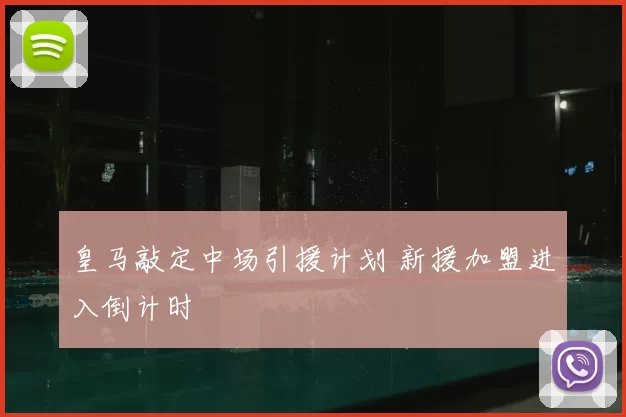 皇马敲定中场引援计划 新援加盟进入倒计时