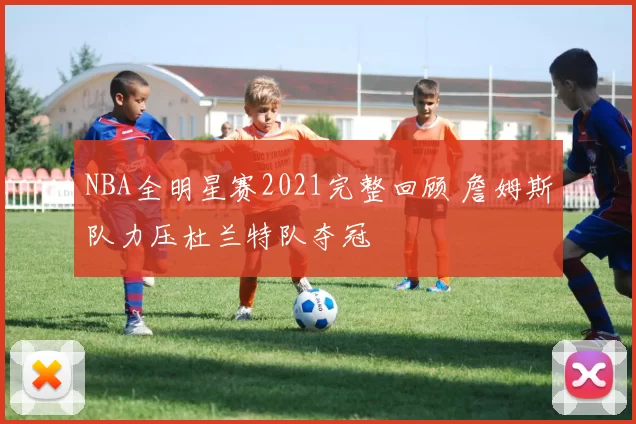 NBA全明星赛2021完整回顾 詹姆斯队力压杜兰特队夺冠