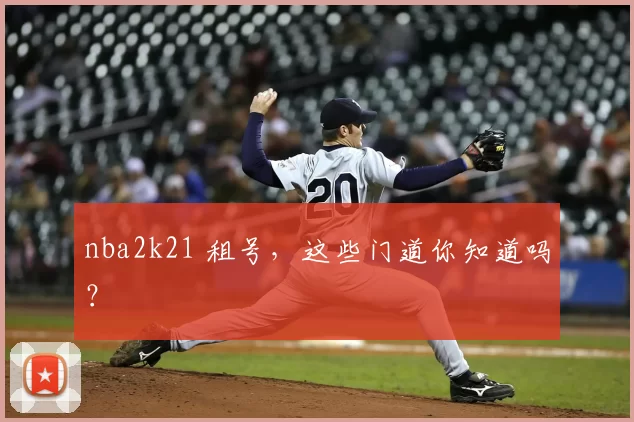 nba2k21 租号,这些门道你知道吗?