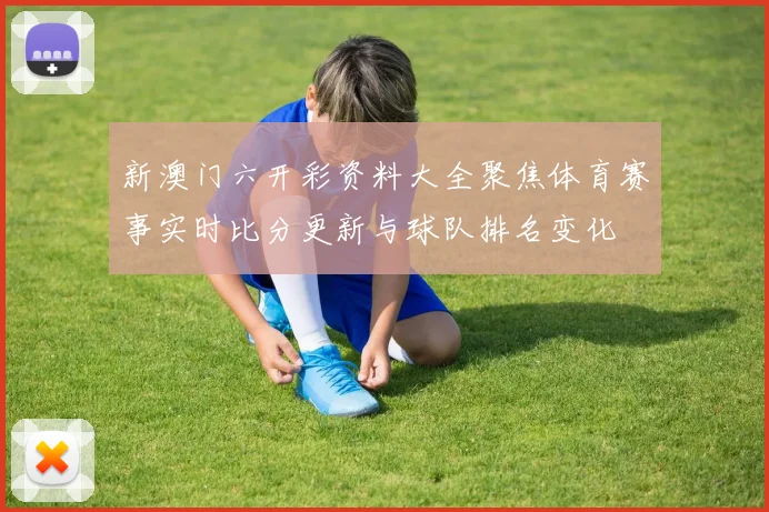 新澳门六开彩资料大全聚焦体育赛事实时比分更新与球队排名变化