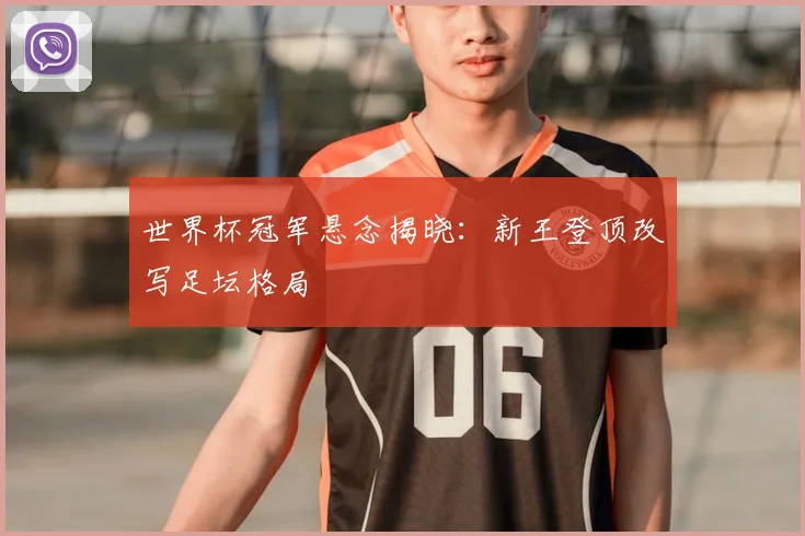 世界杯冠军悬念揭晓：新王登顶改写足坛格局