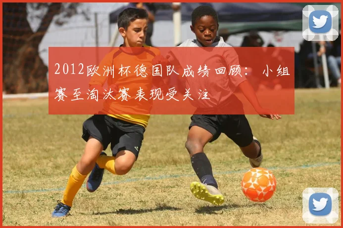 2012欧洲杯德国队成绩回顾:小组赛至淘汰赛表现受关注
