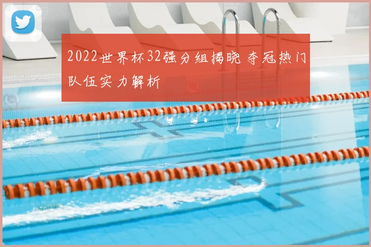 2022世界杯32强分组揭晓 夺冠热门队伍实力解析