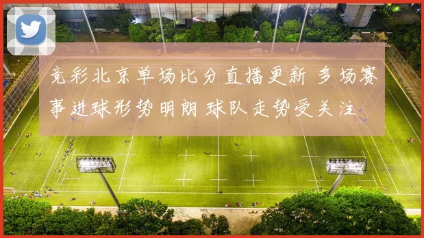 竞彩北京单场比分直播更新 多场赛事进球形势明朗 球队走势受关注