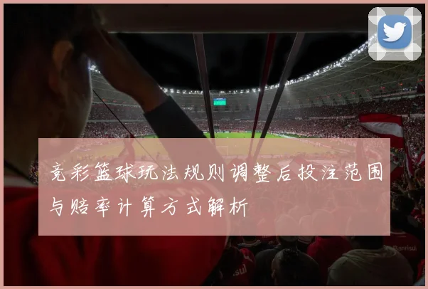 竞彩篮球玩法规则调整后投注范围与赔率计算方式解析