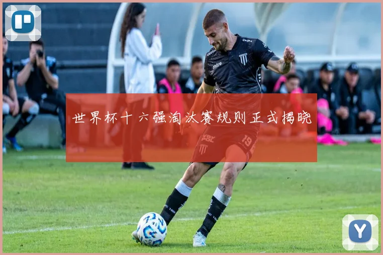 世界杯十六强淘汰赛规则正式揭晓