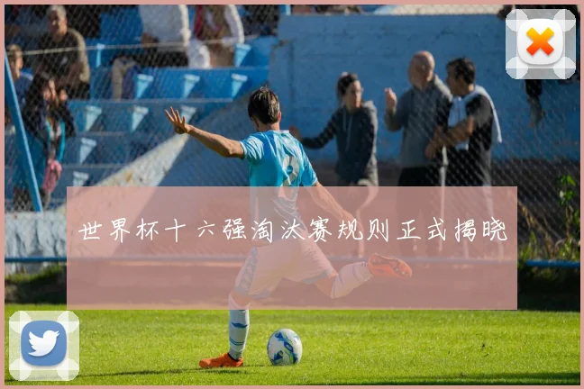 世界杯十六强淘汰赛规则正式揭晓