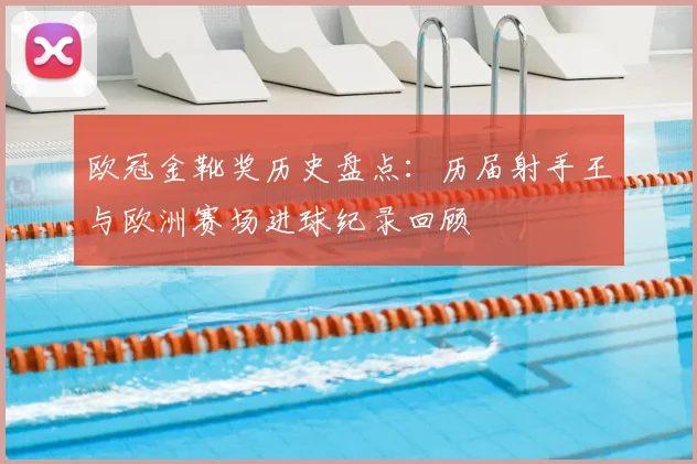 欧冠金靴奖历史盘点：历届射手王与欧洲赛场进球纪录回顾