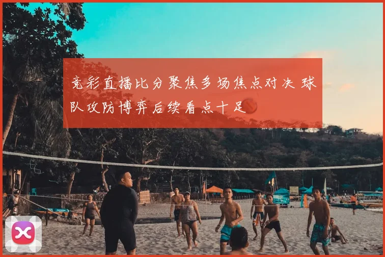竞彩直播比分聚焦多场焦点对决 球队攻防博弈后续看点十足