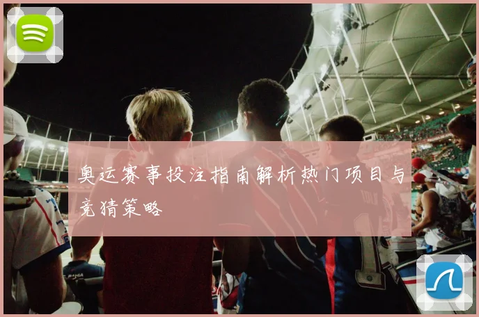 奥运赛事投注指南解析热门项目与竞猜策略