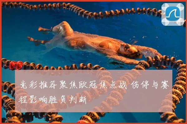竞彩推荐聚焦欧冠焦点战 伤停与赛程影响胜负判断