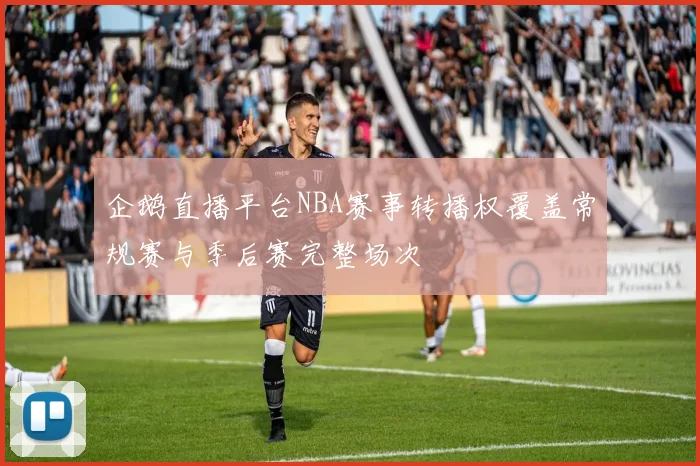 企鹅直播平台NBA赛事转播权覆盖常规赛与季后赛完整场次