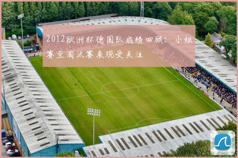 2012欧洲杯德国队成绩回顾:小组赛至淘汰赛表现受关注