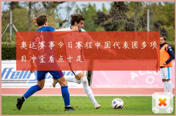 奥运赛事今日赛程中国代表团多项目冲金看点十足